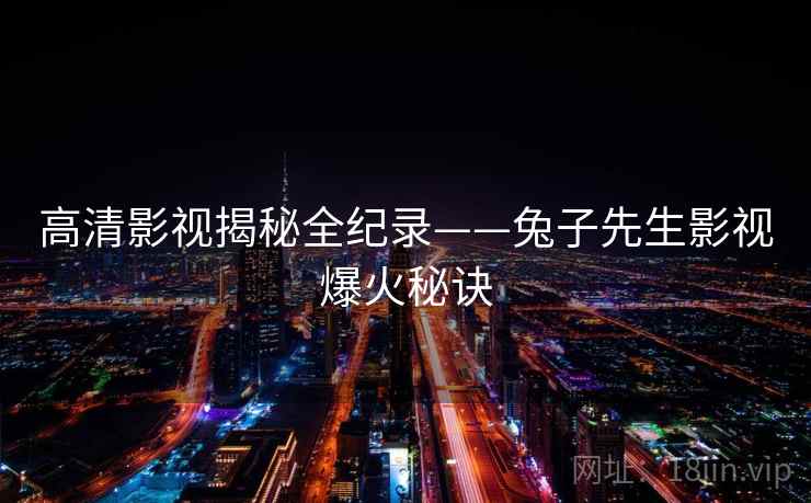 高清影视揭秘全纪录——兔子先生影视爆火秘诀
