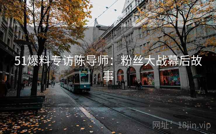 51爆料专访陈导师：粉丝大战幕后故事
