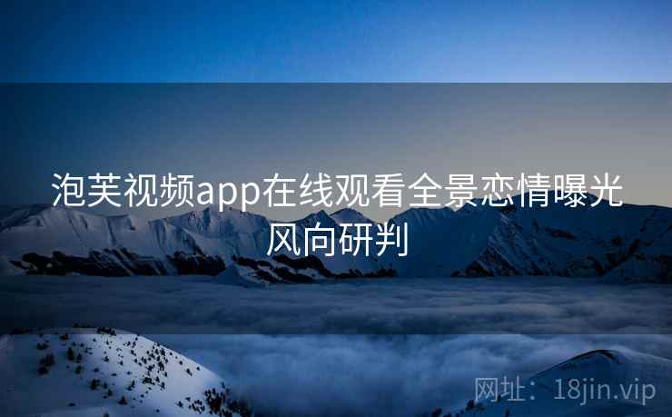 泡芙视频app在线观看全景恋情曝光风向研判