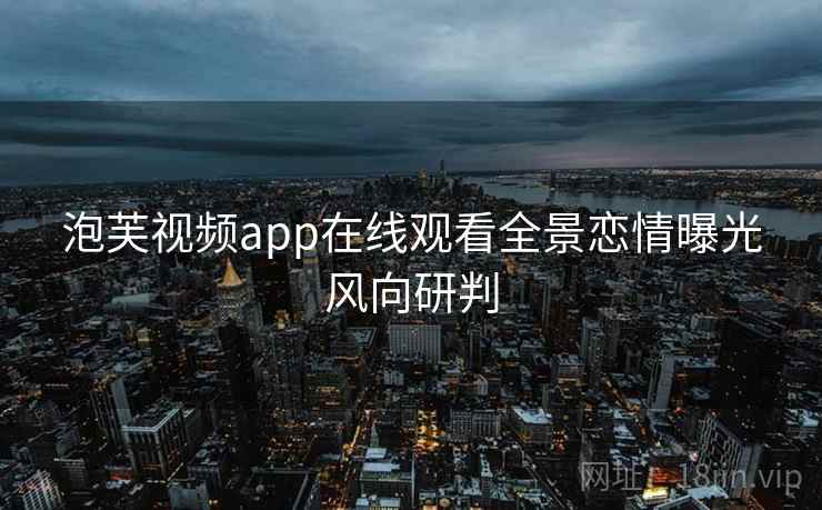 泡芙视频app在线观看全景恋情曝光风向研判