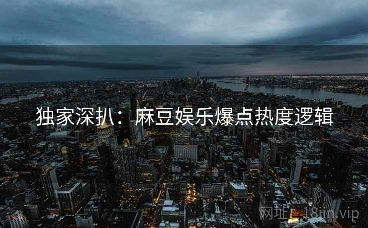 独家深扒：麻豆娱乐爆点热度逻辑