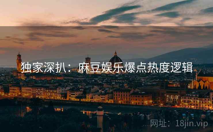 独家深扒：麻豆娱乐爆点热度逻辑