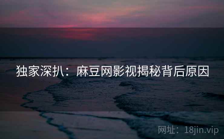 独家深扒：麻豆网影视揭秘背后原因