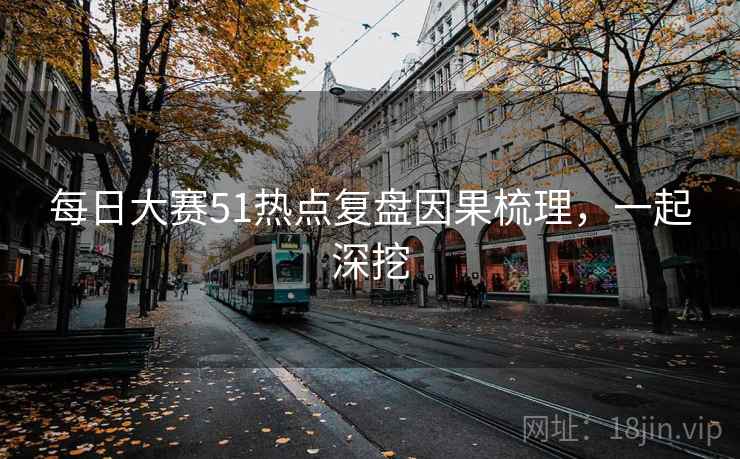 每日大赛51热点复盘因果梳理，一起深挖