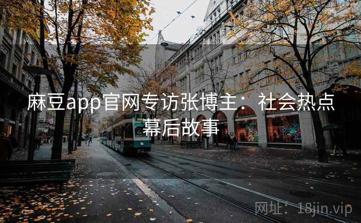 麻豆app官网专访张博主：社会热点幕后故事