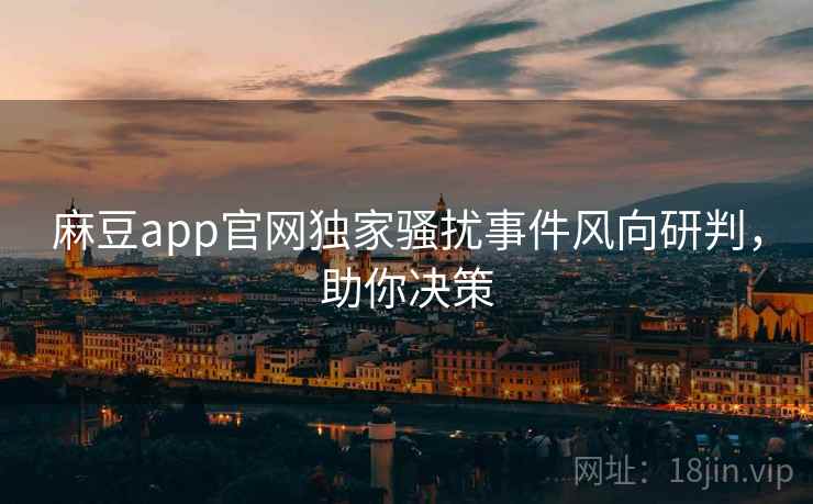 麻豆app官网独家骚扰事件风向研判，助你决策