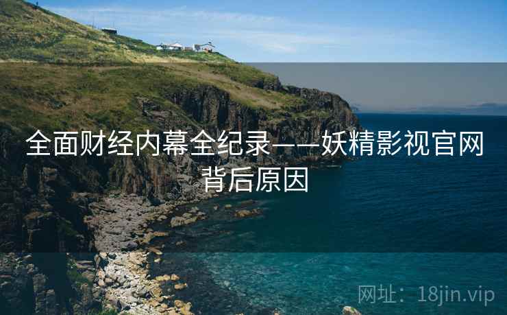 全面财经内幕全纪录——妖精影视官网背后原因