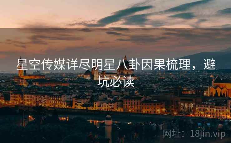 星空传媒详尽明星八卦因果梳理，避坑必读