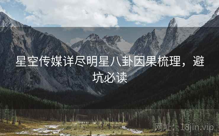 星空传媒详尽明星八卦因果梳理，避坑必读