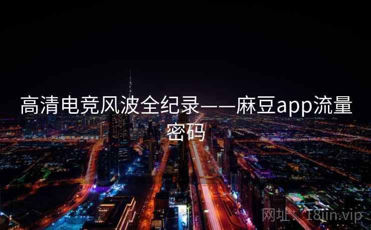 高清电竞风波全纪录——麻豆app流量密码