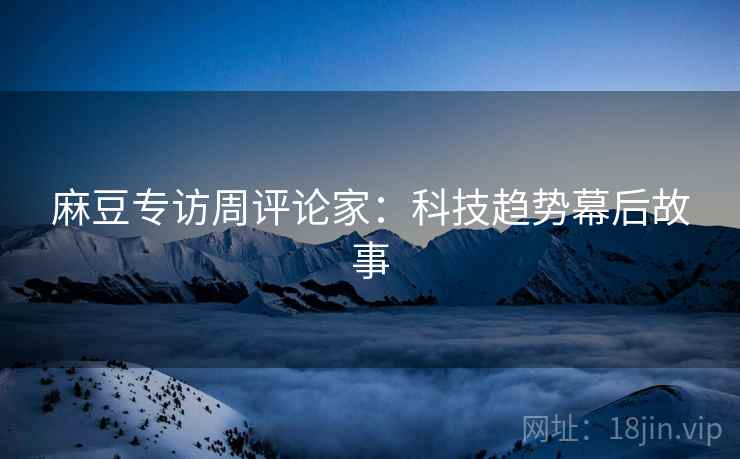 麻豆专访周评论家：科技趋势幕后故事