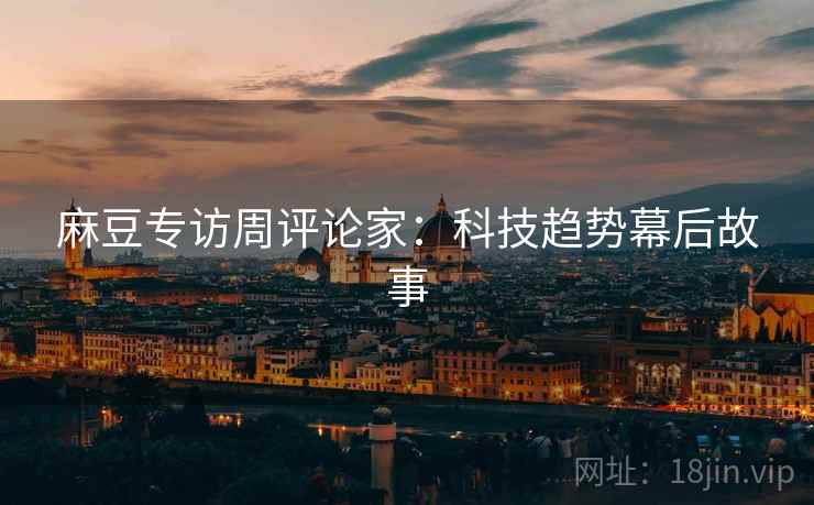 麻豆专访周评论家：科技趋势幕后故事