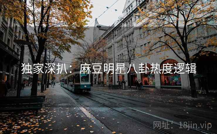 独家深扒：麻豆明星八卦热度逻辑