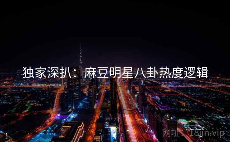 独家深扒：麻豆明星八卦热度逻辑