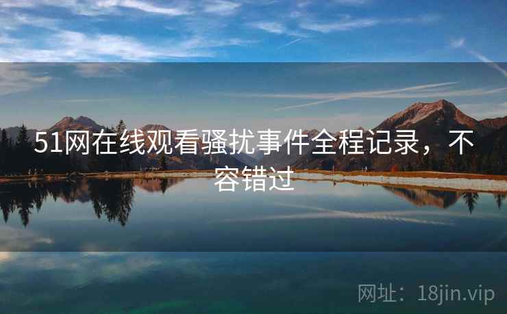 51网在线观看骚扰事件全程记录，不容错过