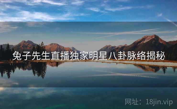 兔子先生直播独家明星八卦脉络揭秘