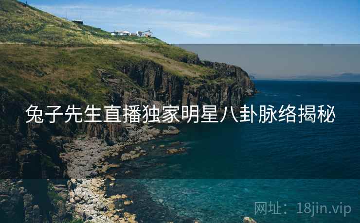 兔子先生直播独家明星八卦脉络揭秘