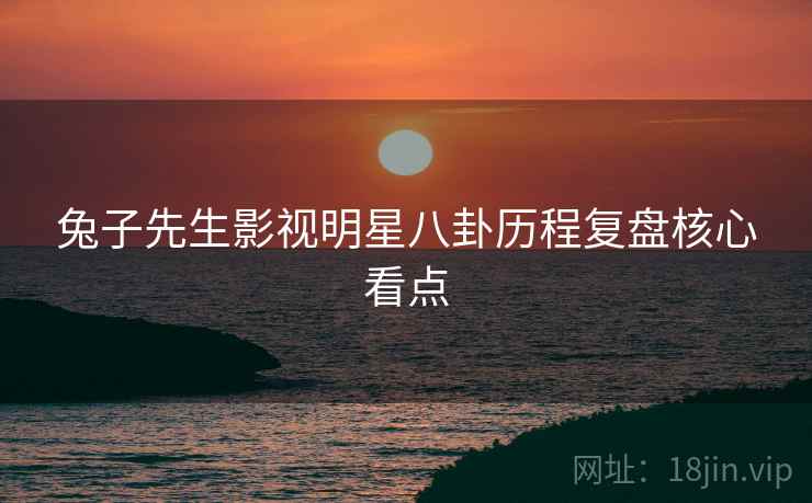 兔子先生影视明星八卦历程复盘核心看点