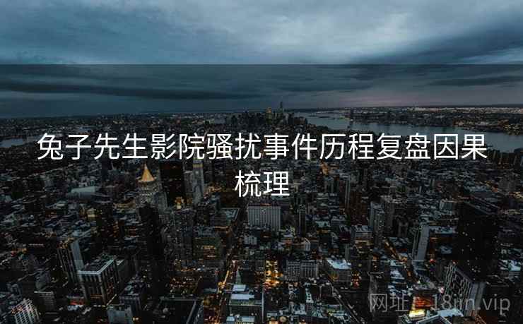 兔子先生影院骚扰事件历程复盘因果梳理
