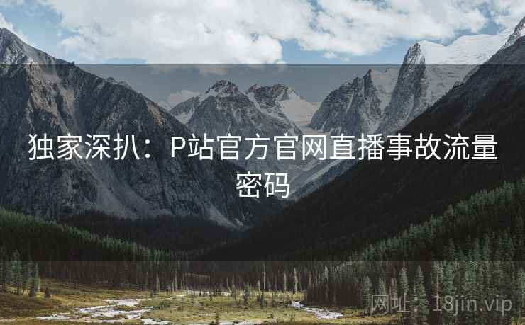独家深扒：P站官方官网直播事故流量密码