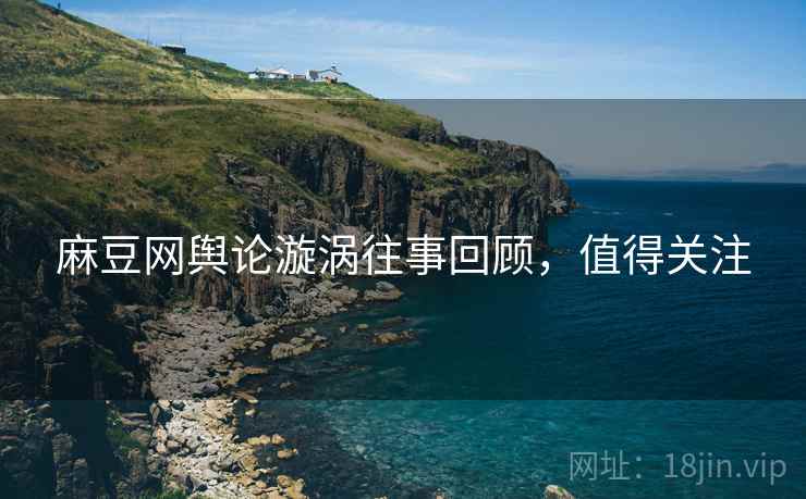 麻豆网舆论漩涡往事回顾，值得关注