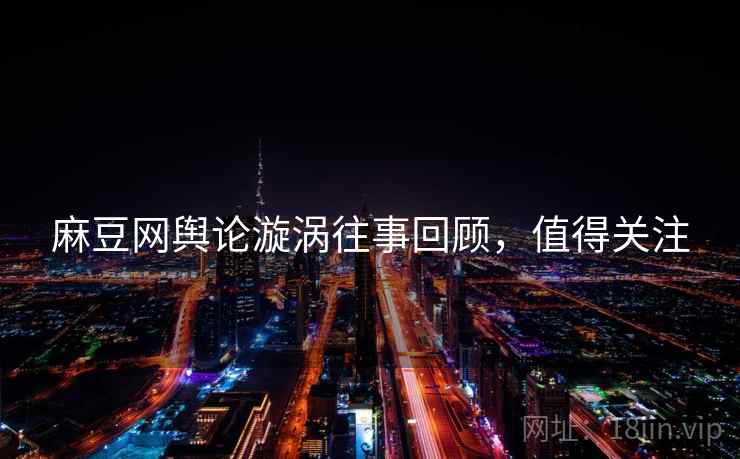 麻豆网舆论漩涡往事回顾，值得关注