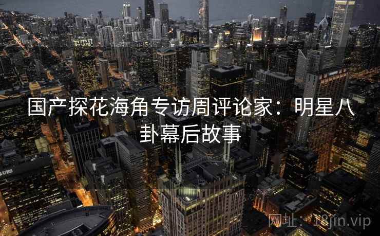 国产探花海角专访周评论家：明星八卦幕后故事