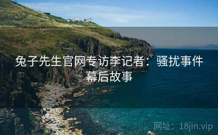 兔子先生官网专访李记者:骚扰事件幕后故事
