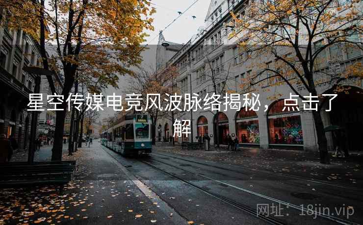 星空传媒电竞风波脉络揭秘，点击了解
