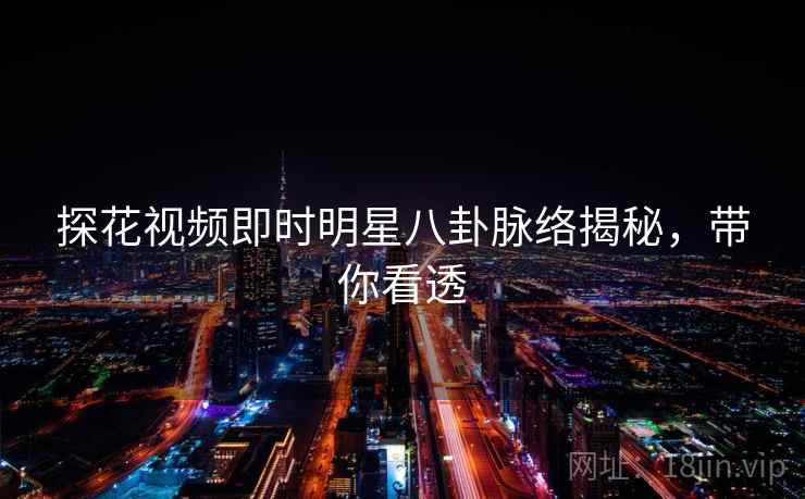 探花视频即时明星八卦脉络揭秘，带你看透