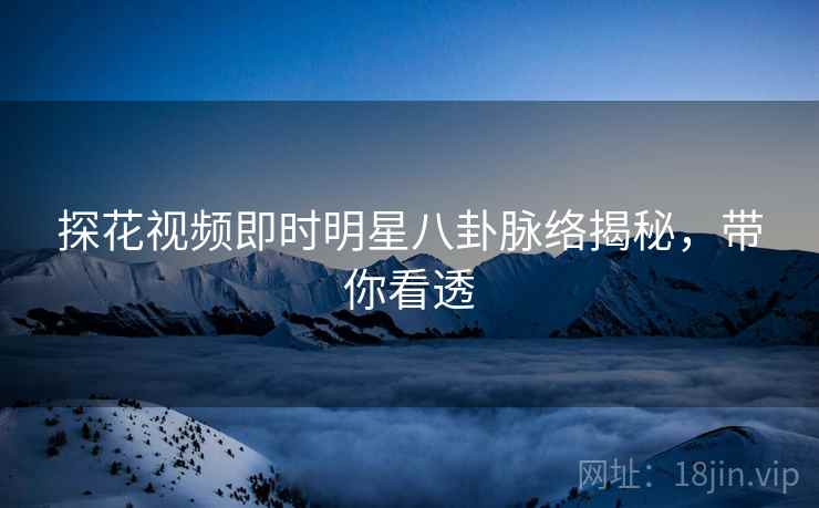探花视频即时明星八卦脉络揭秘,带你看透