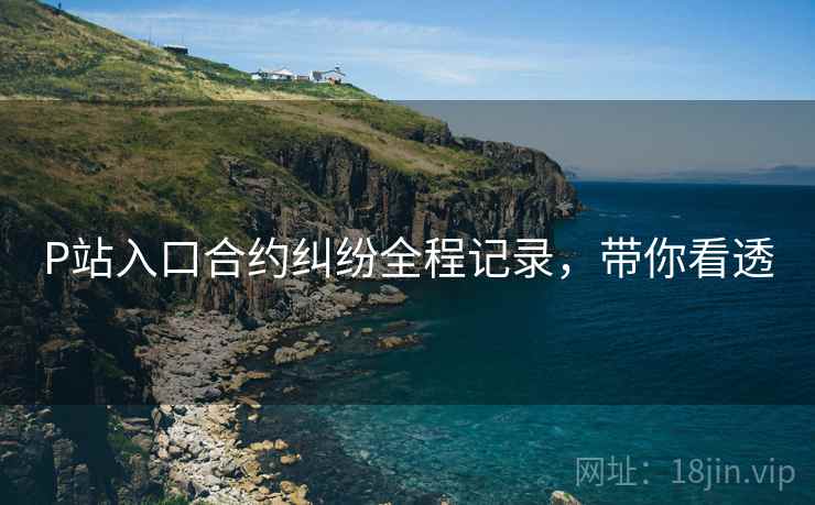 P站入口合约纠纷全程记录，带你看透