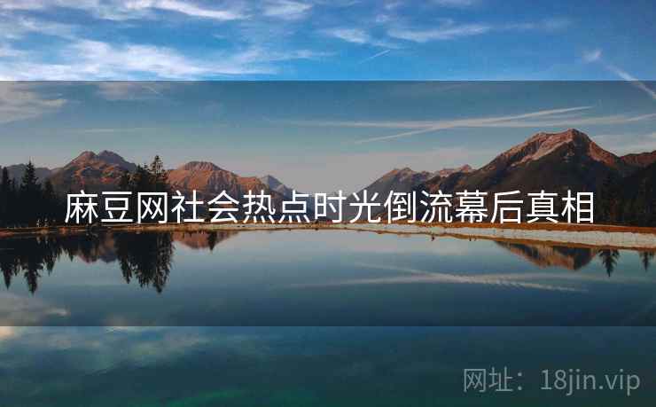 麻豆网社会热点时光倒流幕后真相