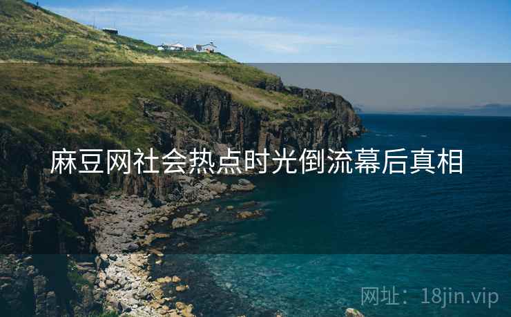 麻豆网社会热点时光倒流幕后真相