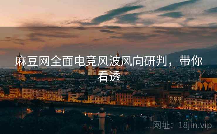 麻豆网全面电竞风波风向研判，带你看透