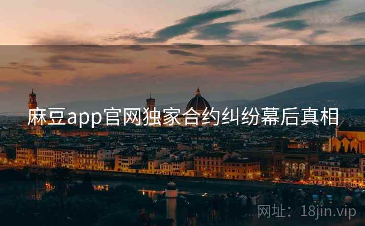 麻豆app官网独家合约纠纷幕后真相