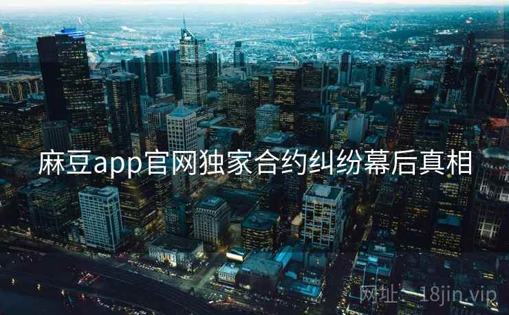 麻豆app官网独家合约纠纷幕后真相