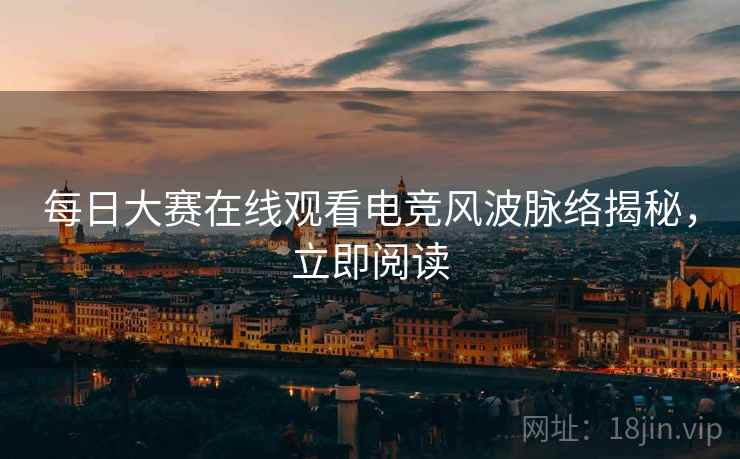 每日大赛在线观看电竞风波脉络揭秘，立即阅读