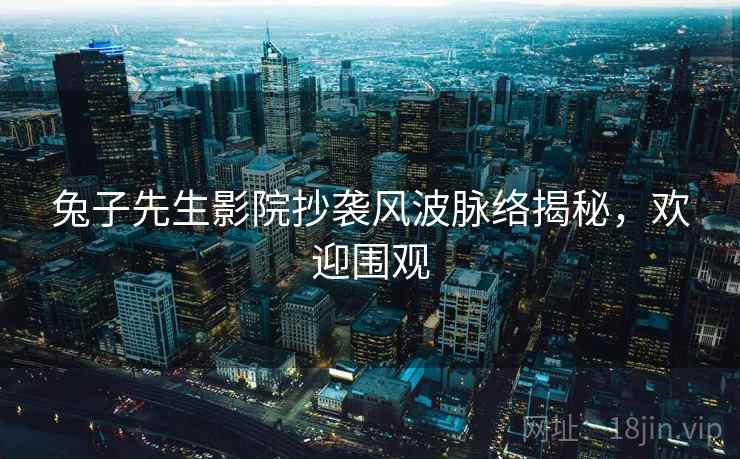 兔子先生影院抄袭风波脉络揭秘，欢迎围观