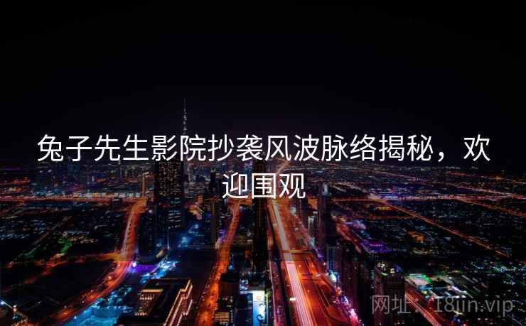 兔子先生影院抄袭风波脉络揭秘，欢迎围观