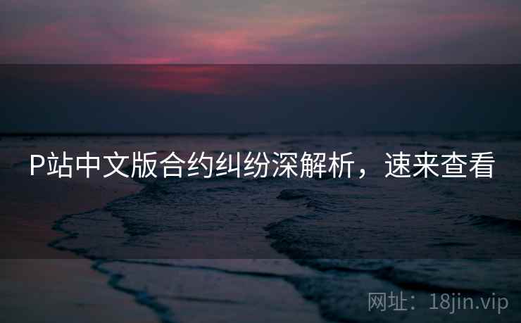 P站中文版合约纠纷深解析，速来查看