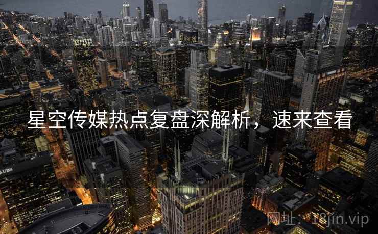星空传媒热点复盘深解析，速来查看