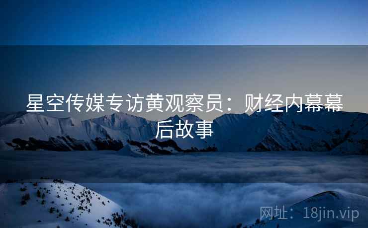 星空传媒专访黄观察员：财经内幕幕后故事