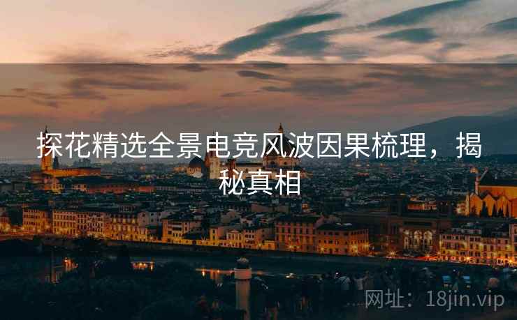 探花精选全景电竞风波因果梳理，揭秘真相
