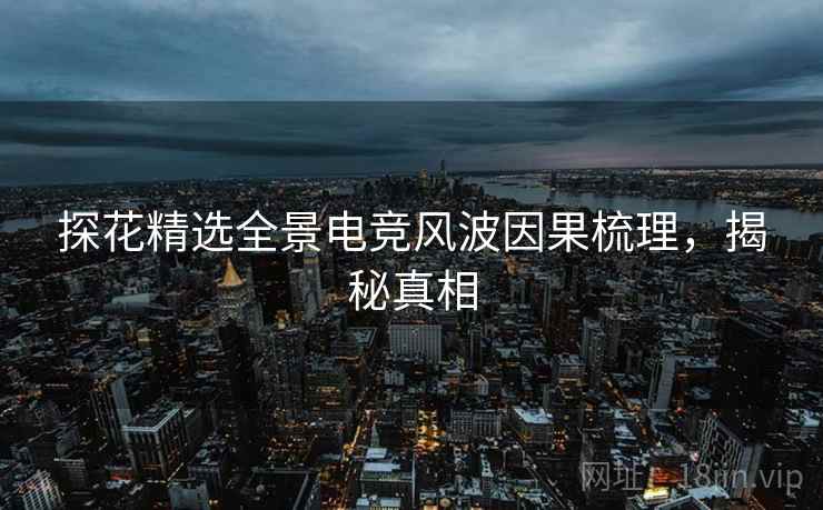 探花精选全景电竞风波因果梳理，揭秘真相