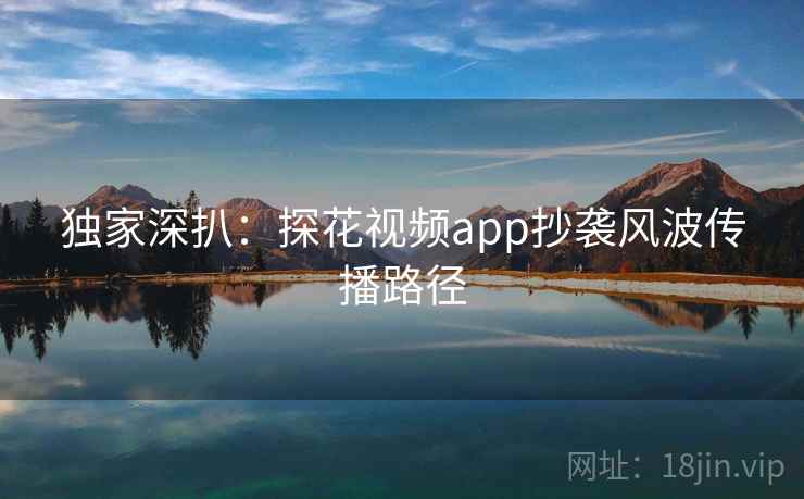 独家深扒：探花视频app抄袭风波传播路径