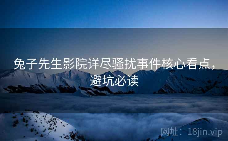 兔子先生影院详尽骚扰事件核心看点，避坑必读