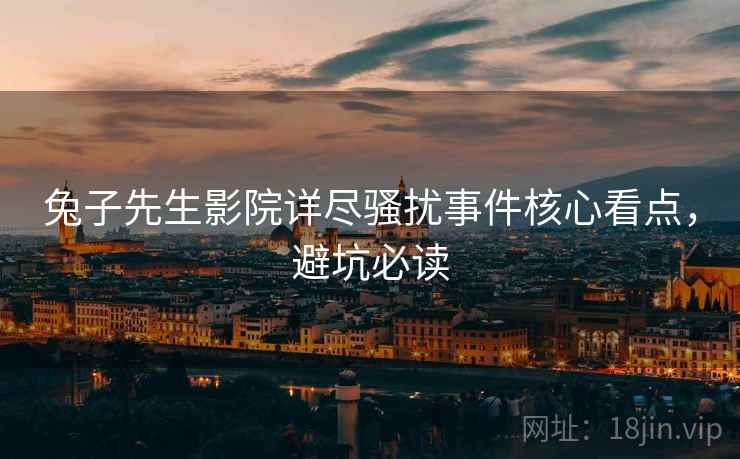 兔子先生影院详尽骚扰事件核心看点，避坑必读