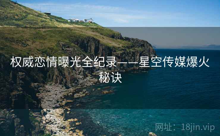 权威恋情曝光全纪录——星空传媒爆火秘诀