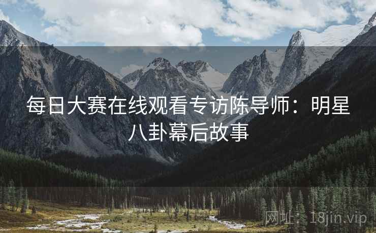 每日大赛在线观看专访陈导师：明星八卦幕后故事